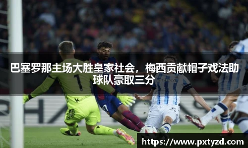 巴塞罗那主场大胜皇家社会，梅西贡献帽子戏法助球队豪取三分