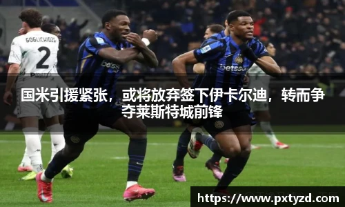 国米引援紧张，或将放弃签下伊卡尔迪，转而争夺莱斯特城前锋