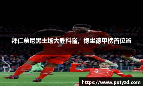 拜仁慕尼黑主场大胜科隆，稳坐德甲榜首位置