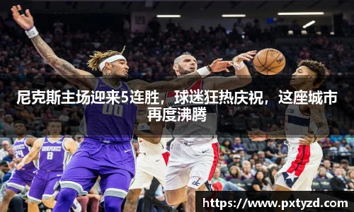 尼克斯主场迎来5连胜，球迷狂热庆祝，这座城市再度沸腾
